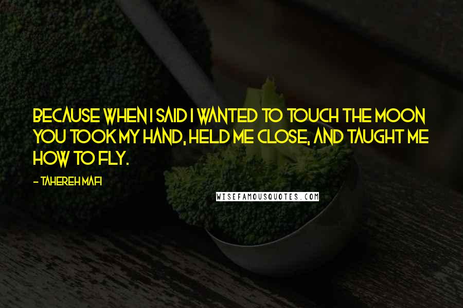 Tahereh Mafi Quotes: Because when I said I wanted to touch the moon you took my hand, held me close, and taught me how to fly.