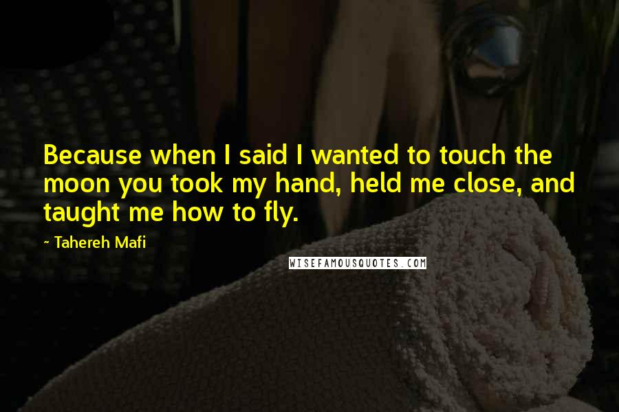 Tahereh Mafi Quotes: Because when I said I wanted to touch the moon you took my hand, held me close, and taught me how to fly.