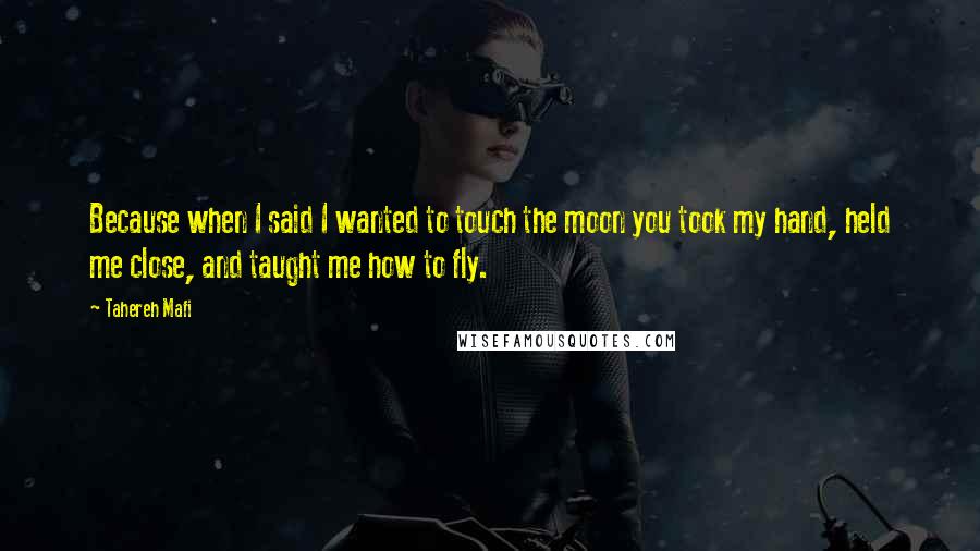 Tahereh Mafi Quotes: Because when I said I wanted to touch the moon you took my hand, held me close, and taught me how to fly.