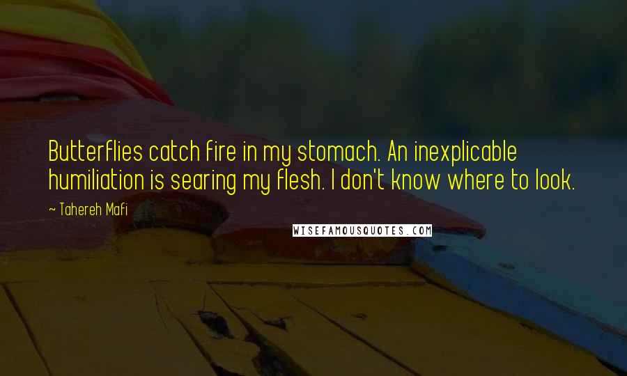 Tahereh Mafi Quotes: Butterflies catch fire in my stomach. An inexplicable humiliation is searing my flesh. I don't know where to look.