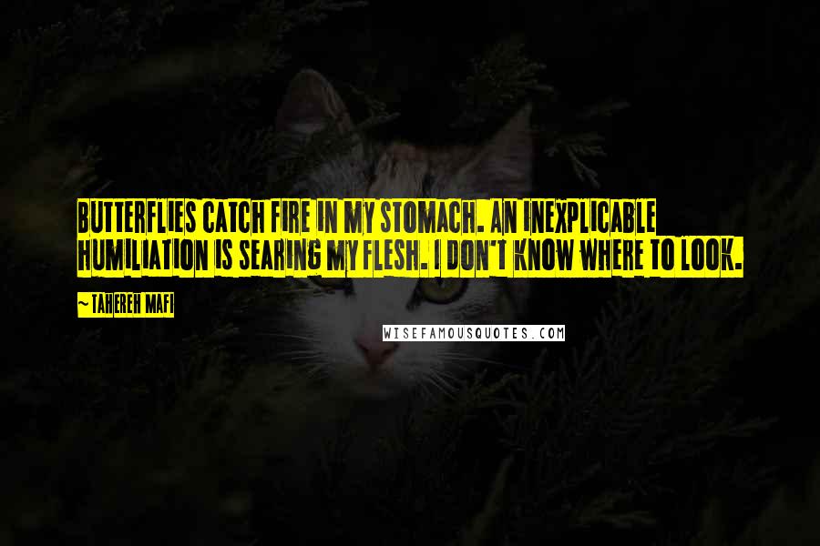 Tahereh Mafi Quotes: Butterflies catch fire in my stomach. An inexplicable humiliation is searing my flesh. I don't know where to look.