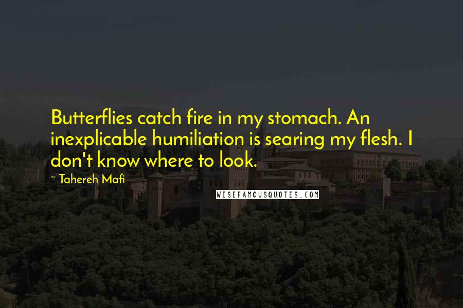 Tahereh Mafi Quotes: Butterflies catch fire in my stomach. An inexplicable humiliation is searing my flesh. I don't know where to look.