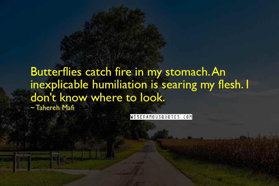 Tahereh Mafi Quotes: Butterflies catch fire in my stomach. An inexplicable humiliation is searing my flesh. I don't know where to look.