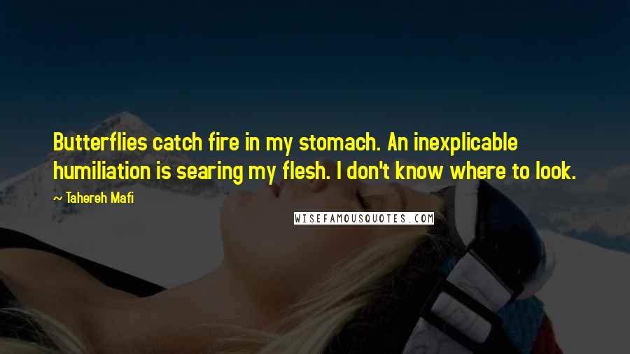 Tahereh Mafi Quotes: Butterflies catch fire in my stomach. An inexplicable humiliation is searing my flesh. I don't know where to look.