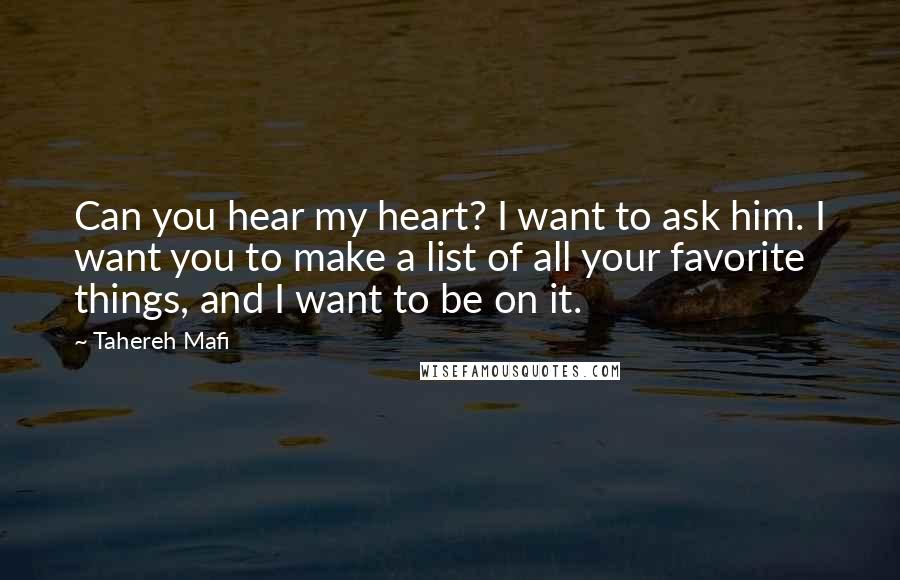 Tahereh Mafi Quotes: Can you hear my heart? I want to ask him. I want you to make a list of all your favorite things, and I want to be on it.