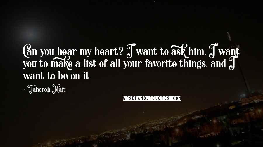 Tahereh Mafi Quotes: Can you hear my heart? I want to ask him. I want you to make a list of all your favorite things, and I want to be on it.