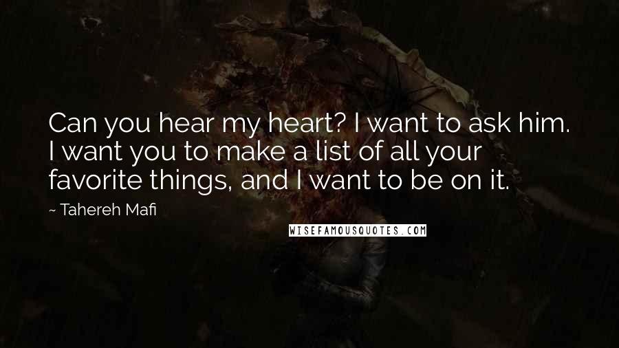 Tahereh Mafi Quotes: Can you hear my heart? I want to ask him. I want you to make a list of all your favorite things, and I want to be on it.