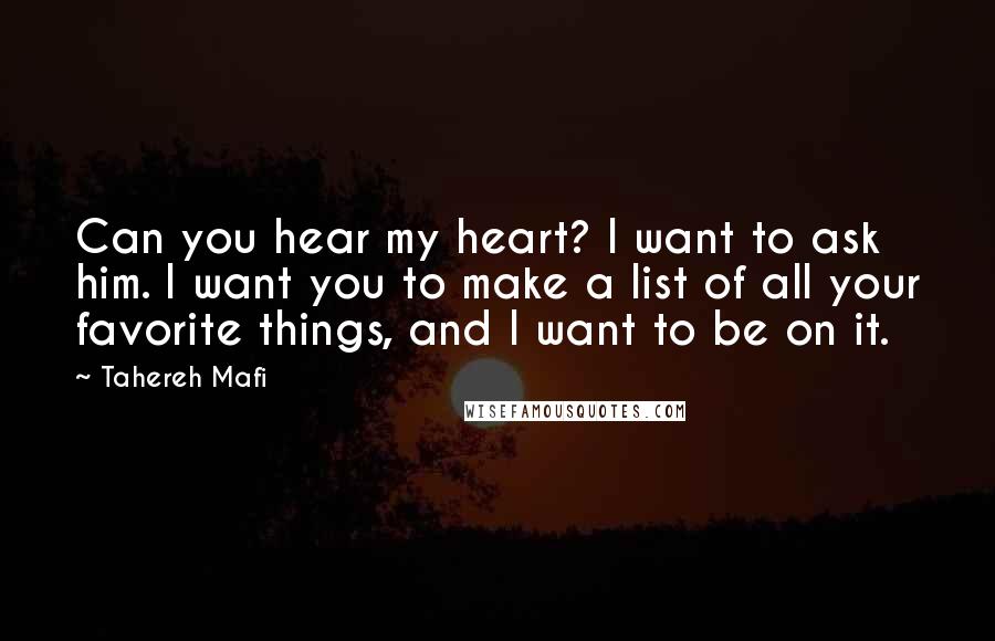 Tahereh Mafi Quotes: Can you hear my heart? I want to ask him. I want you to make a list of all your favorite things, and I want to be on it.
