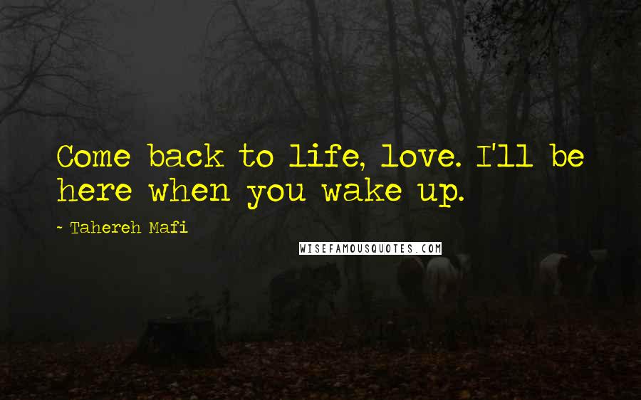 Tahereh Mafi Quotes: Come back to life, love. I'll be here when you wake up.