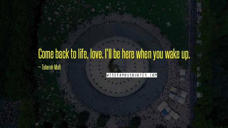 Tahereh Mafi Quotes: Come back to life, love. I'll be here when you wake up.