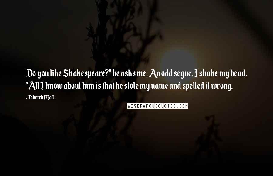 Tahereh Mafi Quotes: Do you like Shakespeare?" he asks me. An odd segue. I shake my head. "All I know about him is that he stole my name and spelled it wrong.