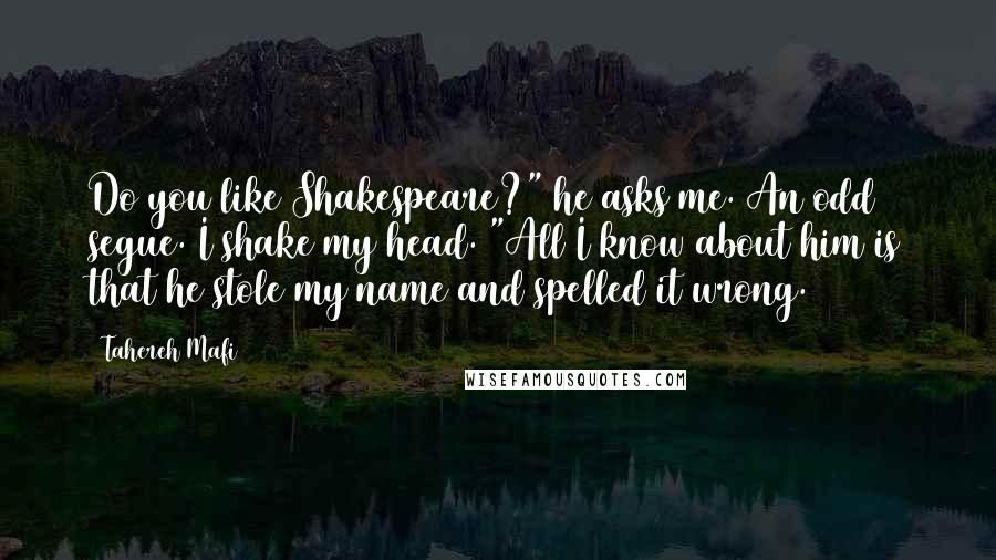 Tahereh Mafi Quotes: Do you like Shakespeare?" he asks me. An odd segue. I shake my head. "All I know about him is that he stole my name and spelled it wrong.