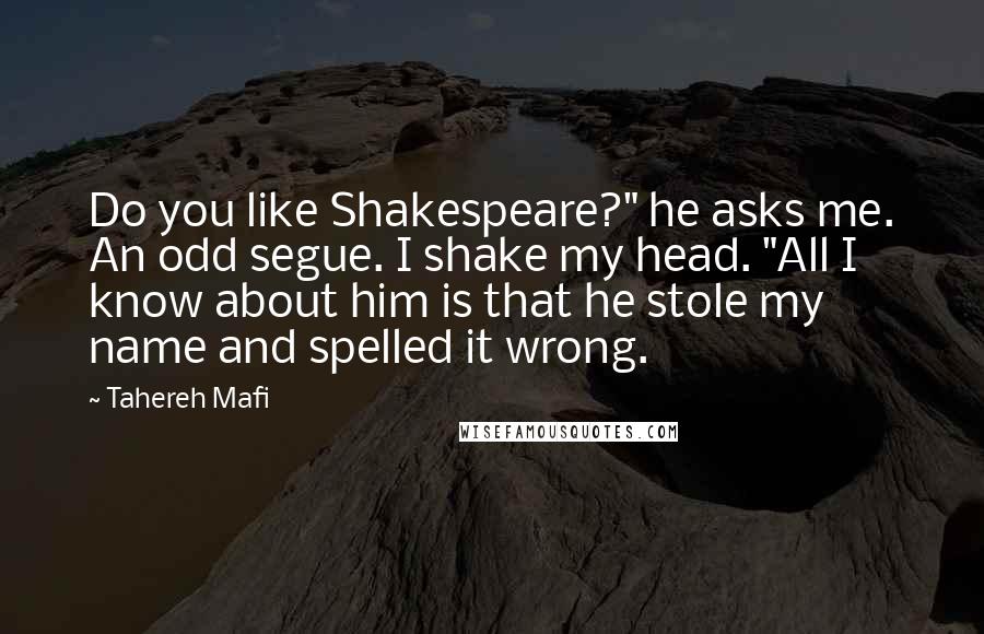 Tahereh Mafi Quotes: Do you like Shakespeare?" he asks me. An odd segue. I shake my head. "All I know about him is that he stole my name and spelled it wrong.