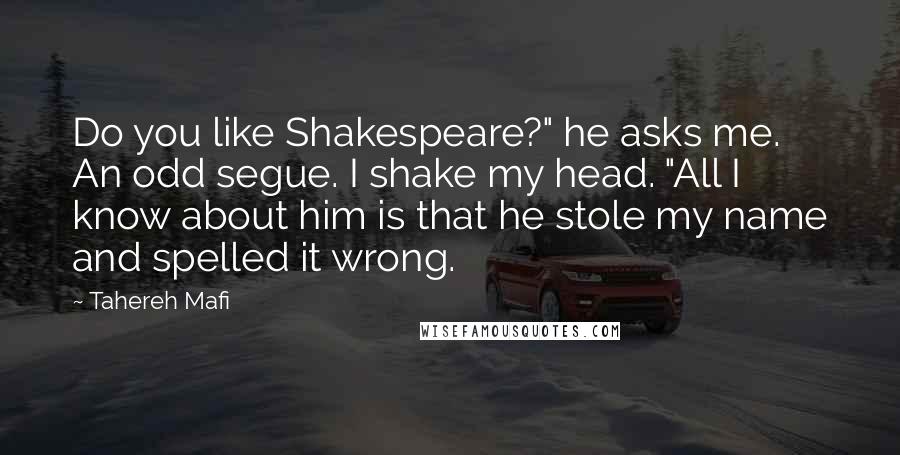 Tahereh Mafi Quotes: Do you like Shakespeare?" he asks me. An odd segue. I shake my head. "All I know about him is that he stole my name and spelled it wrong.