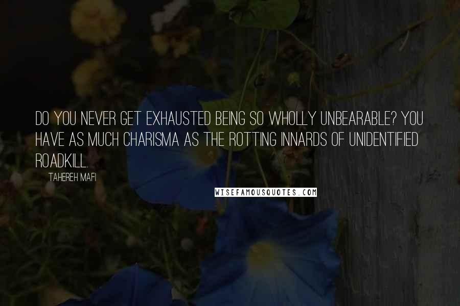 Tahereh Mafi Quotes: Do you never get exhausted being so wholly unbearable? You have as much charisma as the rotting innards of unidentified roadkill.