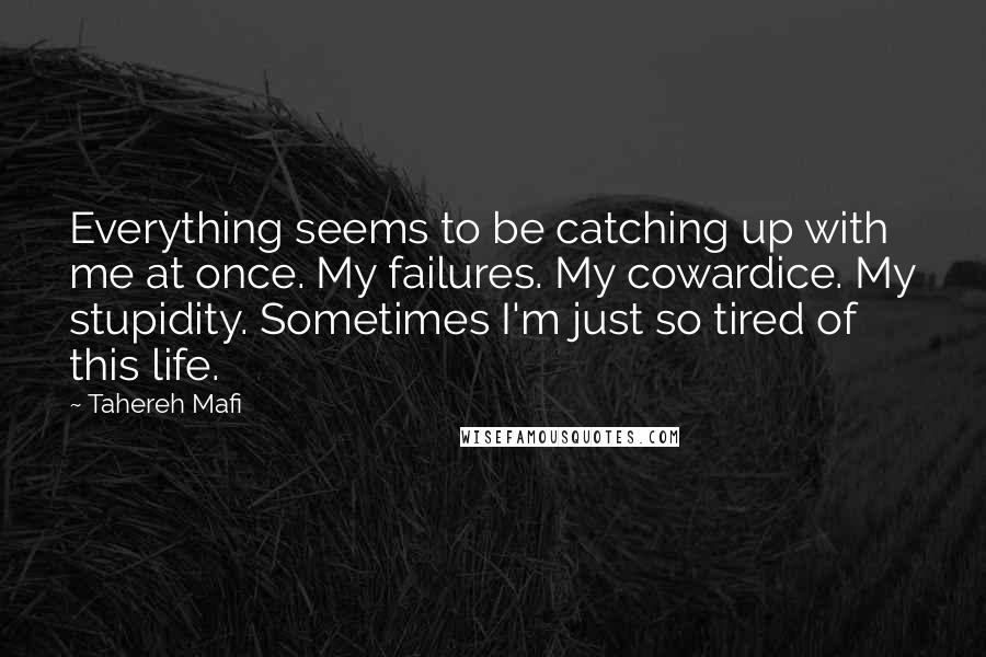 Tahereh Mafi Quotes: Everything seems to be catching up with me at once. My failures. My cowardice. My stupidity. Sometimes I'm just so tired of this life.