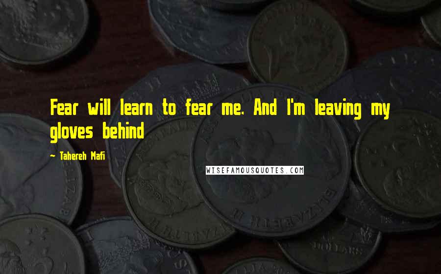 Tahereh Mafi Quotes: Fear will learn to fear me. And I'm leaving my gloves behind