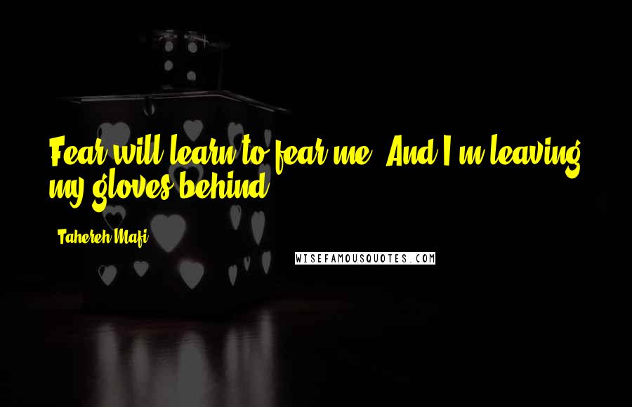 Tahereh Mafi Quotes: Fear will learn to fear me. And I'm leaving my gloves behind