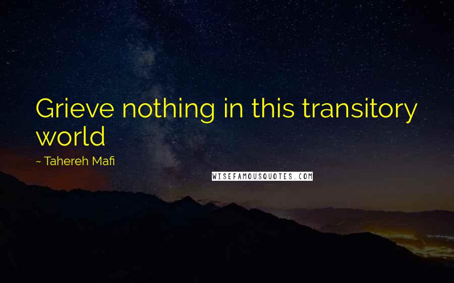 Tahereh Mafi Quotes: Grieve nothing in this transitory world