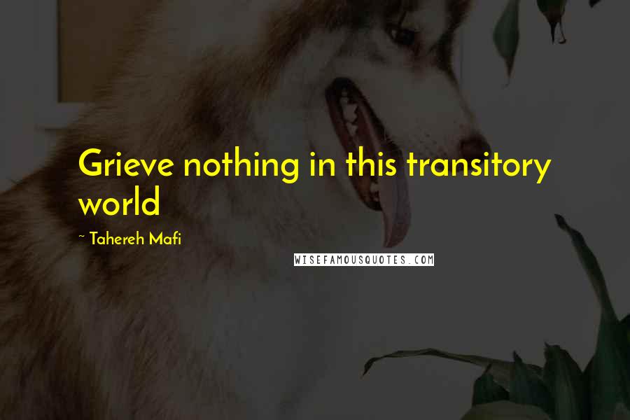 Tahereh Mafi Quotes: Grieve nothing in this transitory world