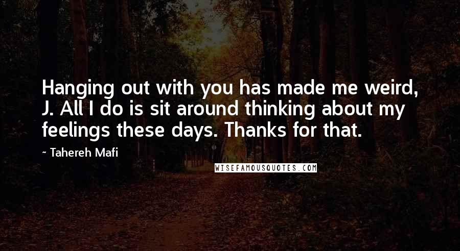 Tahereh Mafi Quotes: Hanging out with you has made me weird, J. All I do is sit around thinking about my feelings these days. Thanks for that.