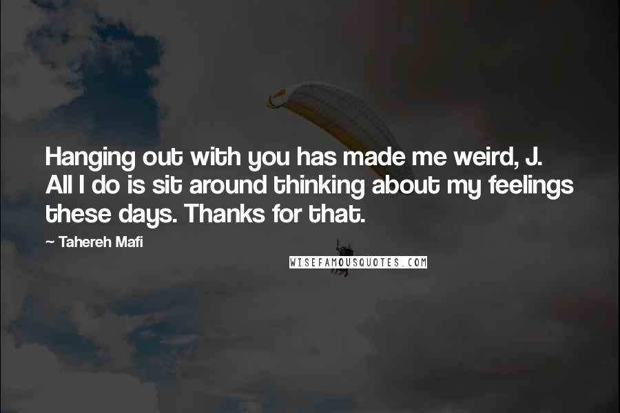 Tahereh Mafi Quotes: Hanging out with you has made me weird, J. All I do is sit around thinking about my feelings these days. Thanks for that.