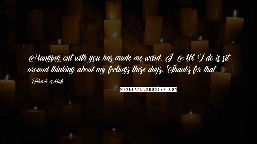 Tahereh Mafi Quotes: Hanging out with you has made me weird, J. All I do is sit around thinking about my feelings these days. Thanks for that.