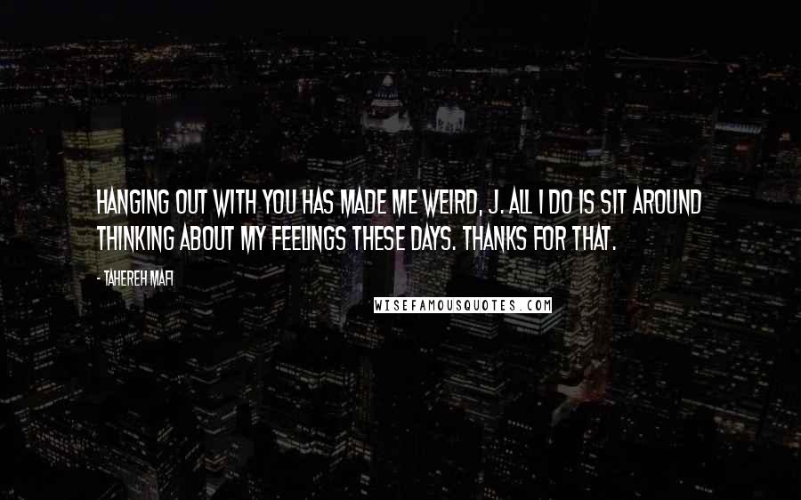 Tahereh Mafi Quotes: Hanging out with you has made me weird, J. All I do is sit around thinking about my feelings these days. Thanks for that.