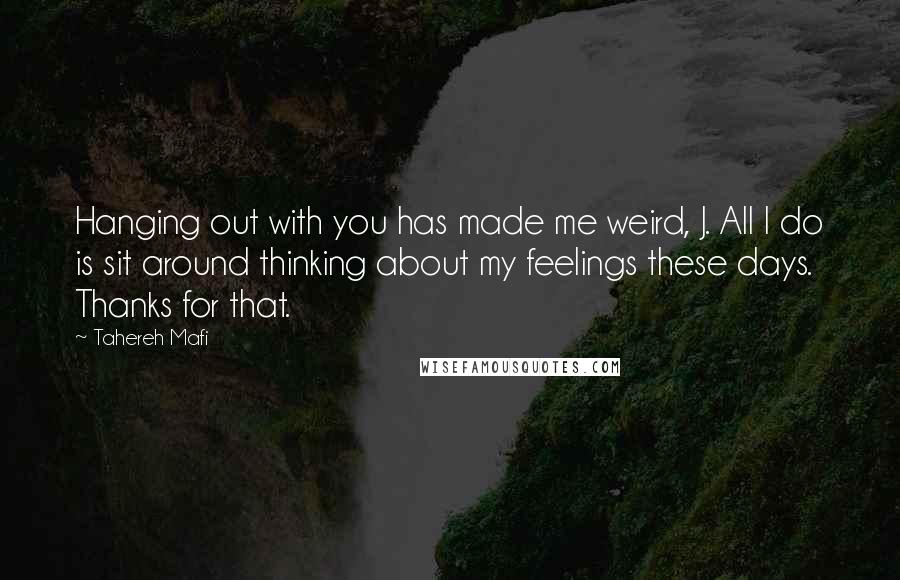 Tahereh Mafi Quotes: Hanging out with you has made me weird, J. All I do is sit around thinking about my feelings these days. Thanks for that.