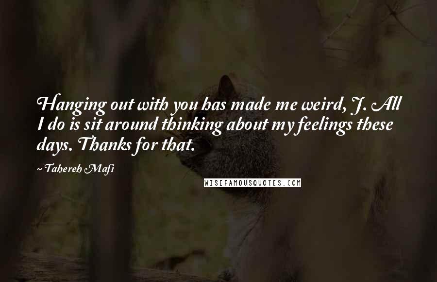 Tahereh Mafi Quotes: Hanging out with you has made me weird, J. All I do is sit around thinking about my feelings these days. Thanks for that.