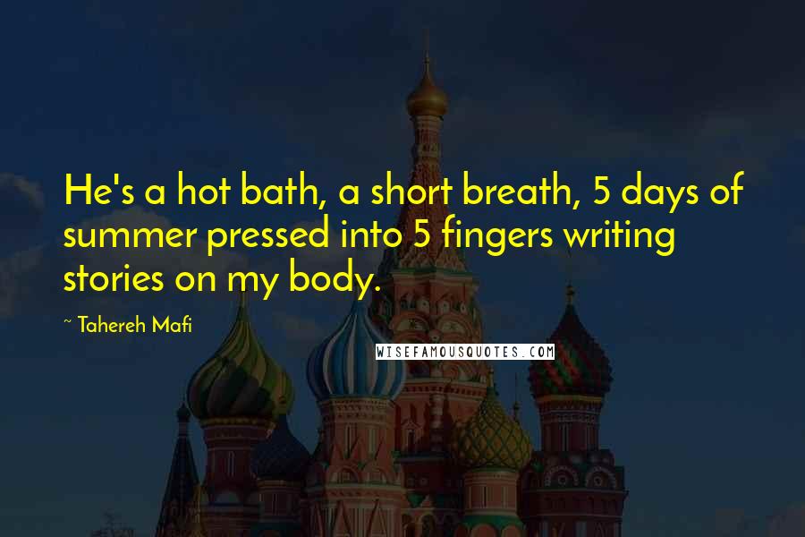 Tahereh Mafi Quotes: He's a hot bath, a short breath, 5 days of summer pressed into 5 fingers writing stories on my body.