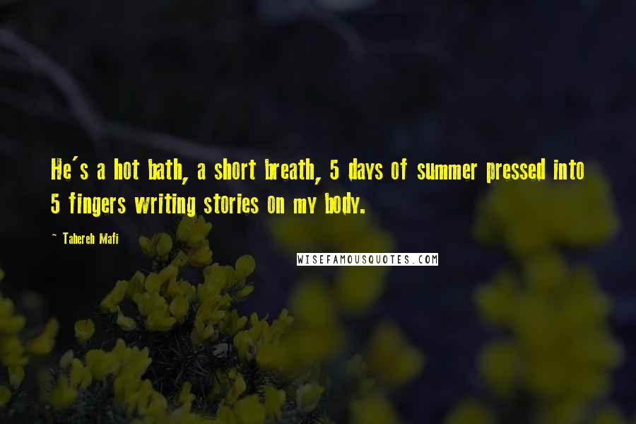 Tahereh Mafi Quotes: He's a hot bath, a short breath, 5 days of summer pressed into 5 fingers writing stories on my body.