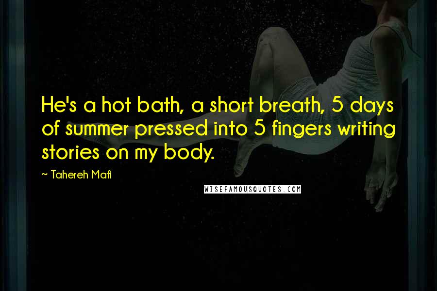 Tahereh Mafi Quotes: He's a hot bath, a short breath, 5 days of summer pressed into 5 fingers writing stories on my body.