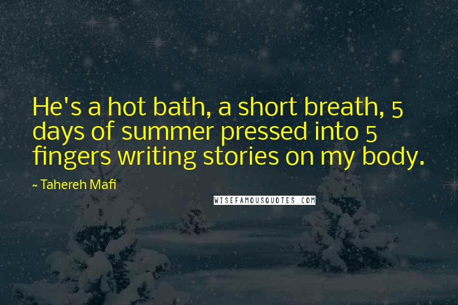 Tahereh Mafi Quotes: He's a hot bath, a short breath, 5 days of summer pressed into 5 fingers writing stories on my body.