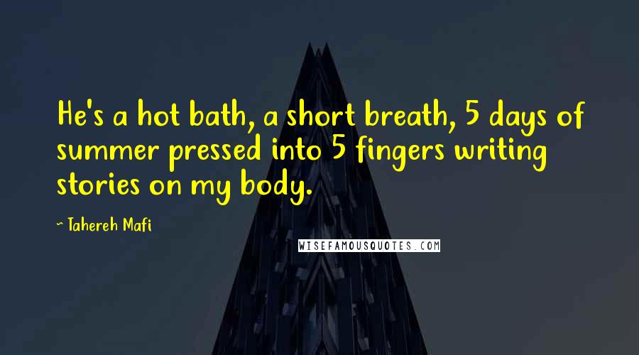 Tahereh Mafi Quotes: He's a hot bath, a short breath, 5 days of summer pressed into 5 fingers writing stories on my body.