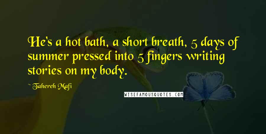 Tahereh Mafi Quotes: He's a hot bath, a short breath, 5 days of summer pressed into 5 fingers writing stories on my body.