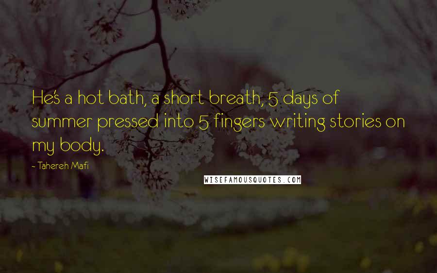 Tahereh Mafi Quotes: He's a hot bath, a short breath, 5 days of summer pressed into 5 fingers writing stories on my body.