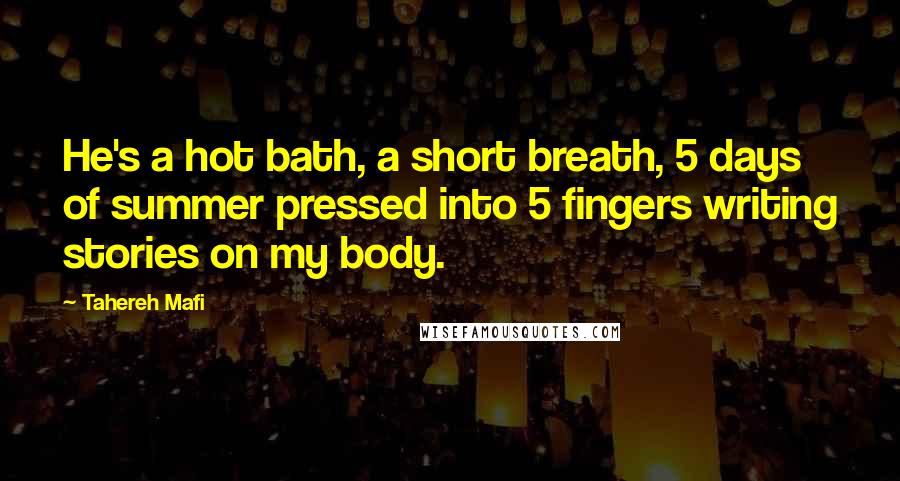 Tahereh Mafi Quotes: He's a hot bath, a short breath, 5 days of summer pressed into 5 fingers writing stories on my body.