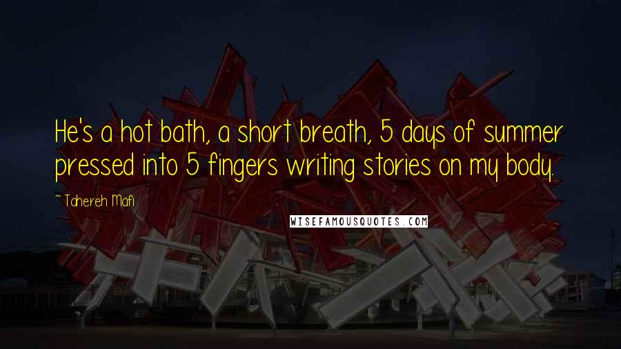 Tahereh Mafi Quotes: He's a hot bath, a short breath, 5 days of summer pressed into 5 fingers writing stories on my body.