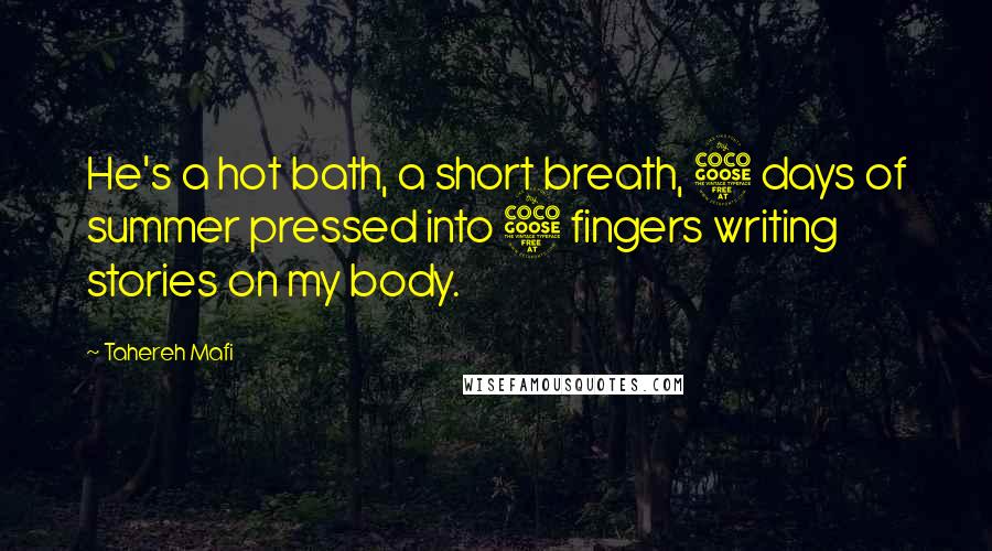 Tahereh Mafi Quotes: He's a hot bath, a short breath, 5 days of summer pressed into 5 fingers writing stories on my body.