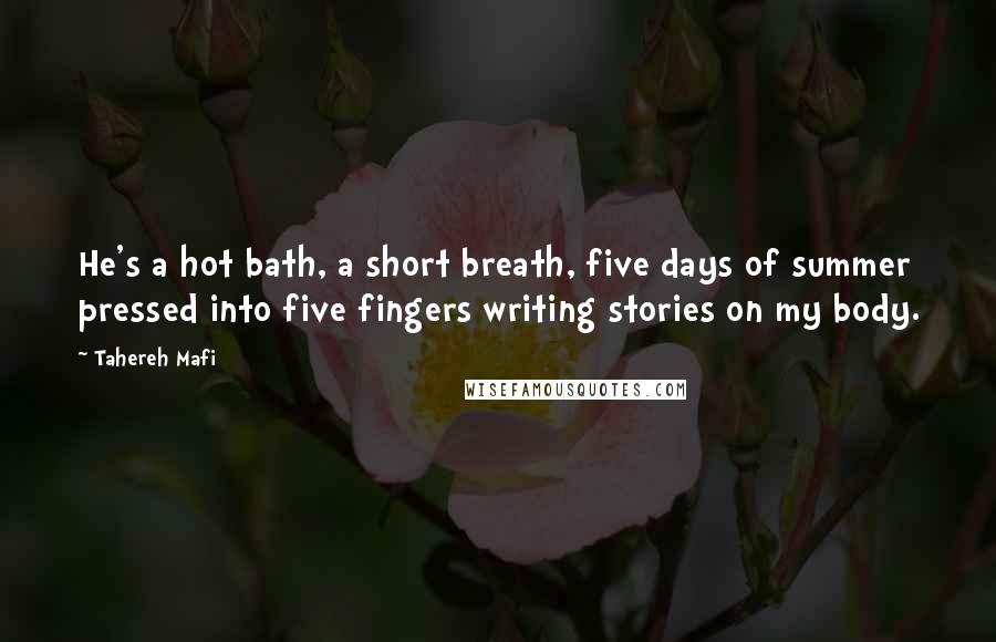 Tahereh Mafi Quotes: He's a hot bath, a short breath, five days of summer pressed into five fingers writing stories on my body.