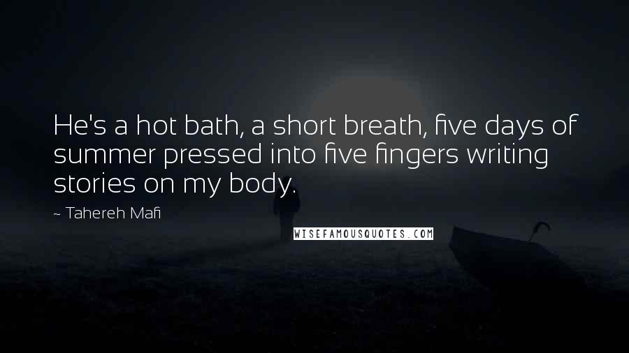 Tahereh Mafi Quotes: He's a hot bath, a short breath, five days of summer pressed into five fingers writing stories on my body.