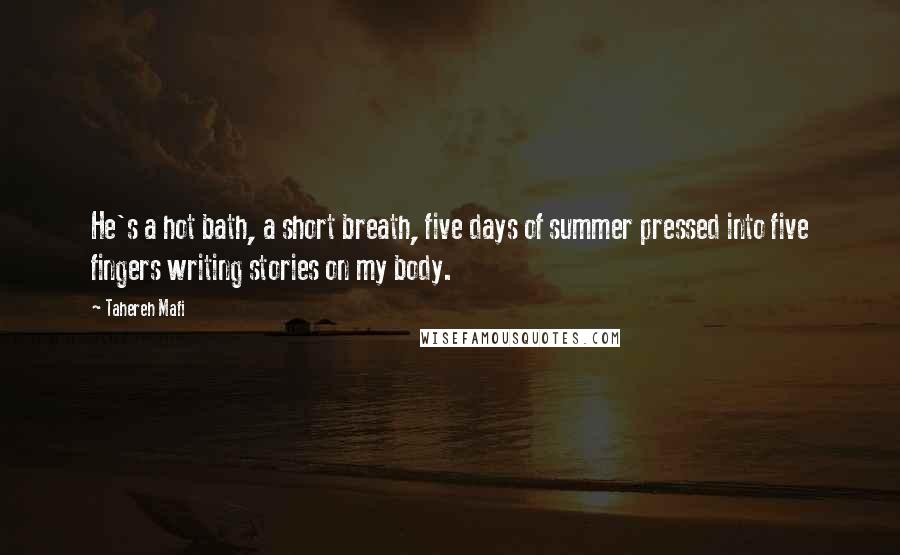 Tahereh Mafi Quotes: He's a hot bath, a short breath, five days of summer pressed into five fingers writing stories on my body.