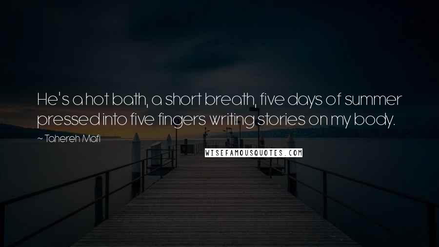 Tahereh Mafi Quotes: He's a hot bath, a short breath, five days of summer pressed into five fingers writing stories on my body.