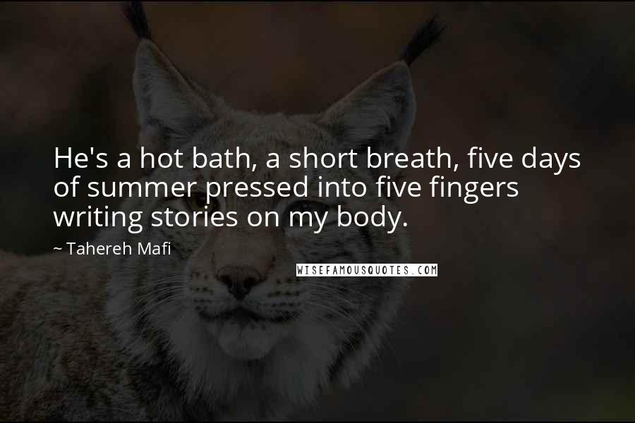 Tahereh Mafi Quotes: He's a hot bath, a short breath, five days of summer pressed into five fingers writing stories on my body.