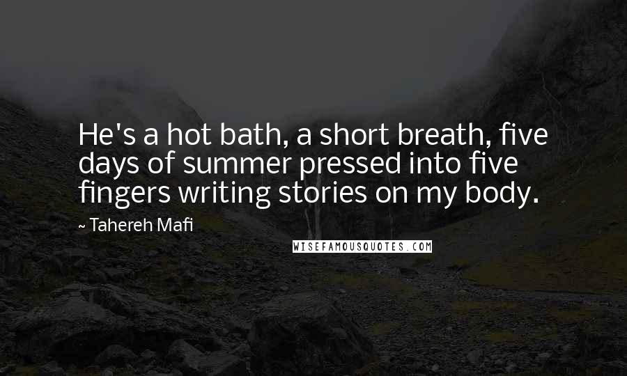 Tahereh Mafi Quotes: He's a hot bath, a short breath, five days of summer pressed into five fingers writing stories on my body.