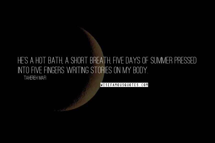 Tahereh Mafi Quotes: He's a hot bath, a short breath, five days of summer pressed into five fingers writing stories on my body.