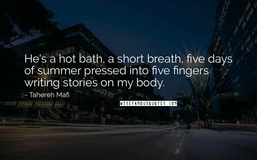 Tahereh Mafi Quotes: He's a hot bath, a short breath, five days of summer pressed into five fingers writing stories on my body.