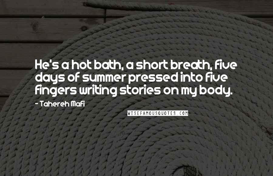 Tahereh Mafi Quotes: He's a hot bath, a short breath, five days of summer pressed into five fingers writing stories on my body.