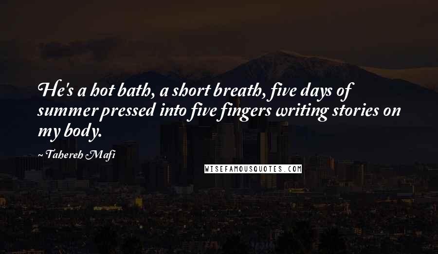 Tahereh Mafi Quotes: He's a hot bath, a short breath, five days of summer pressed into five fingers writing stories on my body.